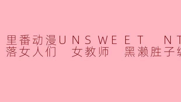 里番动漫UNSWEET NTR的堕落女人们 女教师 黑濑胜子编1集全